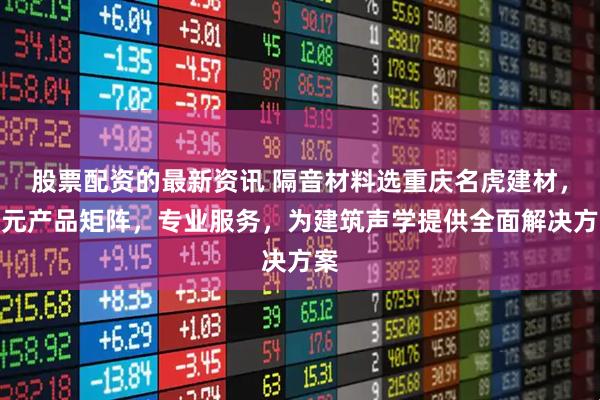 股票配资的最新资讯 隔音材料选重庆名虎建材，多元产品矩阵，专业服务，为建筑声学提供全面解决方案