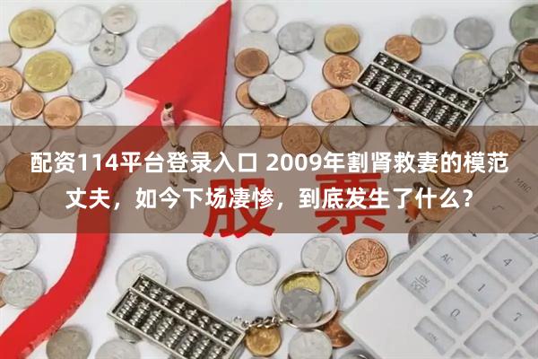配资114平台登录入口 2009年割肾救妻的模范丈夫，如今下场凄惨，到底发生了什么？