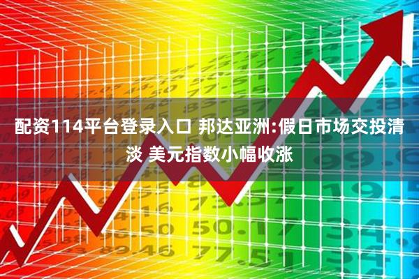 配资114平台登录入口 邦达亚洲:假日市场交投清淡 美元指数小幅收涨