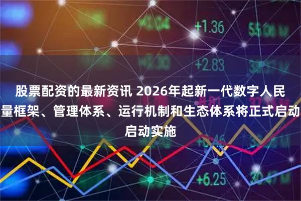 股票配资的最新资讯 2026年起新一代数字人民币计量框架、管理体系、运行机制和生态体系将正式启动实施