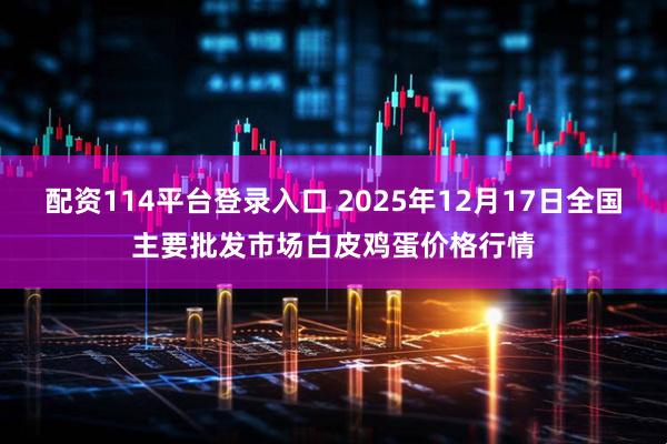 配资114平台登录入口 2025年12月17日全国主要批发市场白皮鸡蛋价格行情