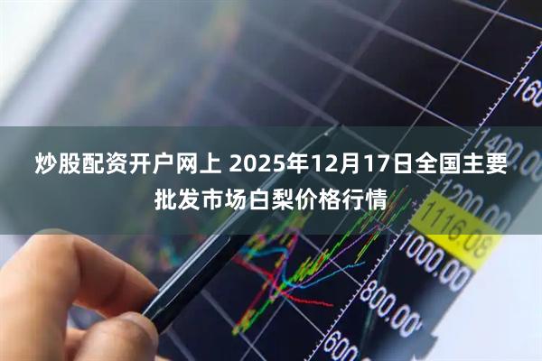 炒股配资开户网上 2025年12月17日全国主要批发市场白梨价格行情