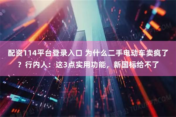 配资114平台登录入口 为什么二手电动车卖疯了？行内人：这3点实用功能，新国标给不了