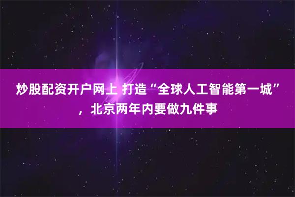 炒股配资开户网上 打造“全球人工智能第一城”，北京两年内要做九件事