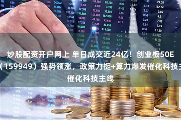 炒股配资开户网上 单日成交近24亿！创业板50ETF（159949）强势领涨，政策力挺+算力爆发催化科技主线