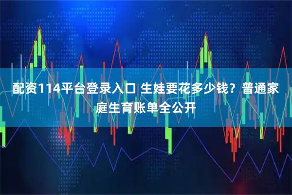 配资114平台登录入口 生娃要花多少钱？普通家庭生育账单全公开