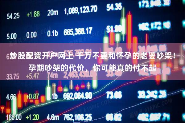 炒股配资开户网上 千万不要和怀孕的老婆吵架！孕期吵架的代价，你可能真的付不起