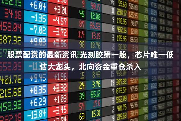 股票配资的最新资讯 光刻胶第一股，芯片唯一低估大龙头，北向资金重仓杀入