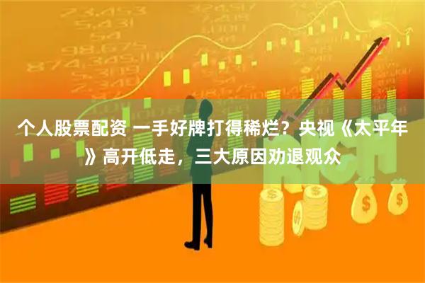 个人股票配资 一手好牌打得稀烂？央视《太平年》高开低走，三大原因劝退观众