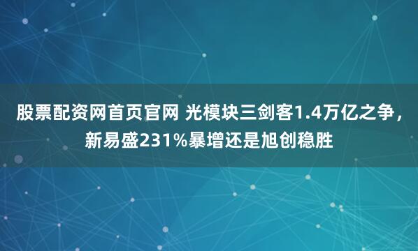 股票配资网首页官网 光模块三剑客1.4万亿之争，新易盛231%暴增还是旭创稳胜