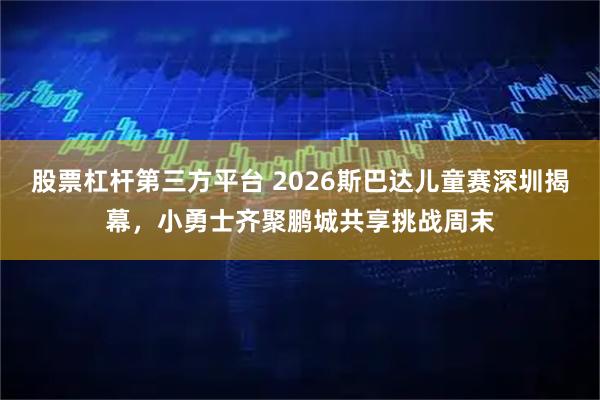 股票杠杆第三方平台 2026斯巴达儿童赛深圳揭幕，小勇士齐聚鹏城共享挑战周末