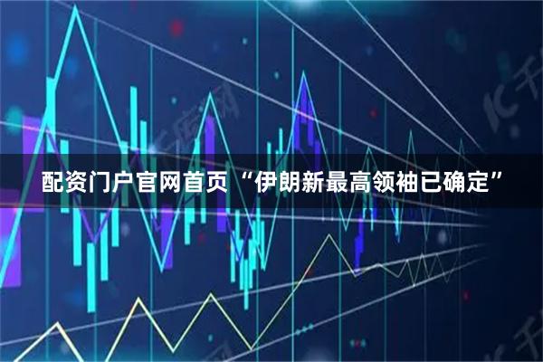 配资门户官网首页 “伊朗新最高领袖已确定”