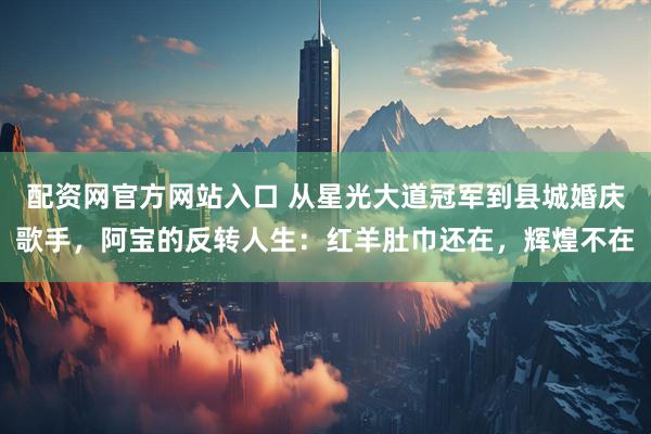 配资网官方网站入口 从星光大道冠军到县城婚庆歌手，阿宝的反转人生：红羊肚巾还在，辉煌不在