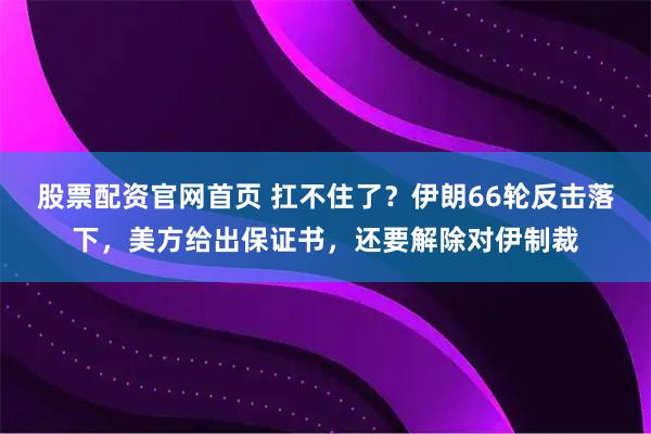 股票配资官网首页 扛不住了？伊朗66轮反击落下，美方给出保证书，还要解除对伊制裁