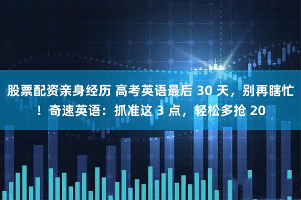 股票配资亲身经历 高考英语最后 30 天，别再瞎忙！奇速英语：抓准这 3 点，轻松多抢 20