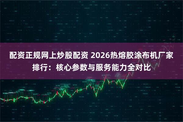 配资正规网上炒股配资 2026热熔胶涂布机厂家排行：核心参数与服务能力全对比