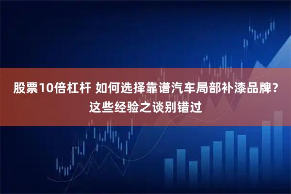股票10倍杠杆 如何选择靠谱汽车局部补漆品牌？这些经验之谈别错过