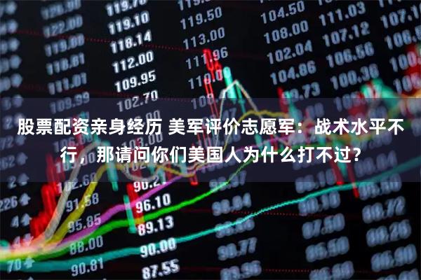 股票配资亲身经历 美军评价志愿军：战术水平不行，那请问你们美国人为什么打不过？