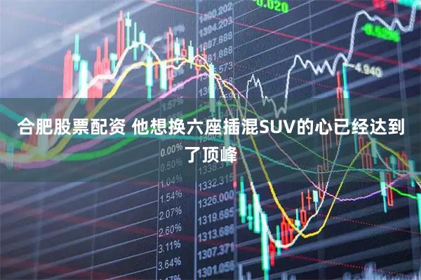 合肥股票配资 他想换六座插混SUV的心已经达到了顶峰