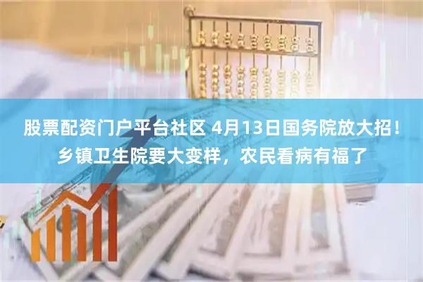 股票配资门户平台社区 4月13日国务院放大招！乡镇卫生院要大变样，农民看病有福了