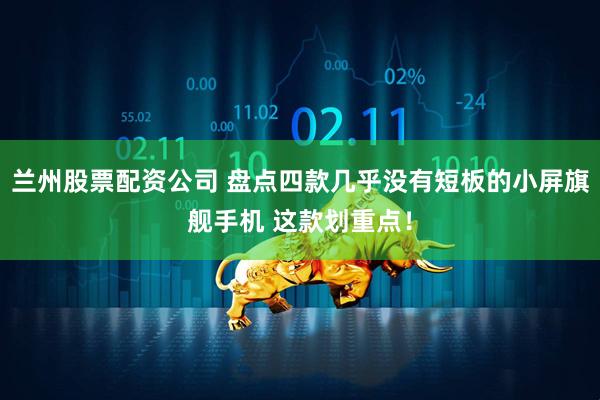 兰州股票配资公司 盘点四款几乎没有短板的小屏旗舰手机 这款划重点！