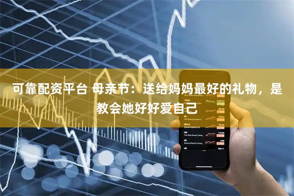 可靠配资平台 母亲节：送给妈妈最好的礼物，是教会她好好爱自己