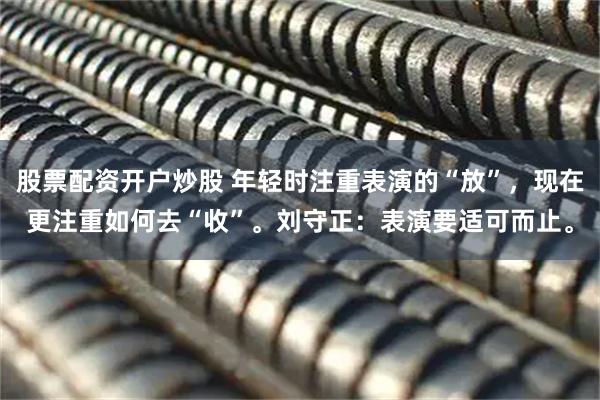 股票配资开户炒股 年轻时注重表演的“放”，现在更注重如何去“收”。刘守正：表演要适可而止。