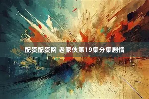 配资配资网 老家伙第19集分集剧情