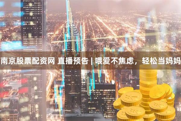 南京股票配资网 直播预告 | 喂爱不焦虑，轻松当妈妈