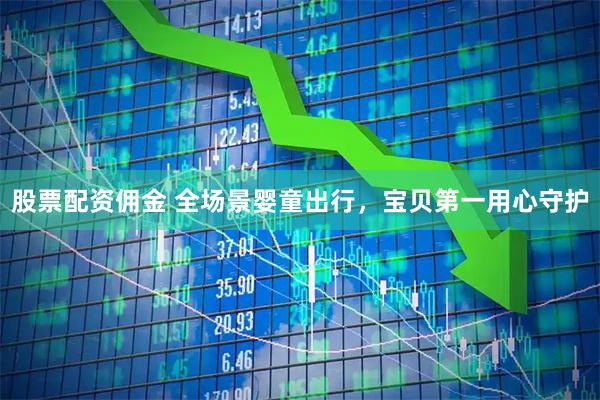 股票配资佣金 全场景婴童出行，宝贝第一用心守护