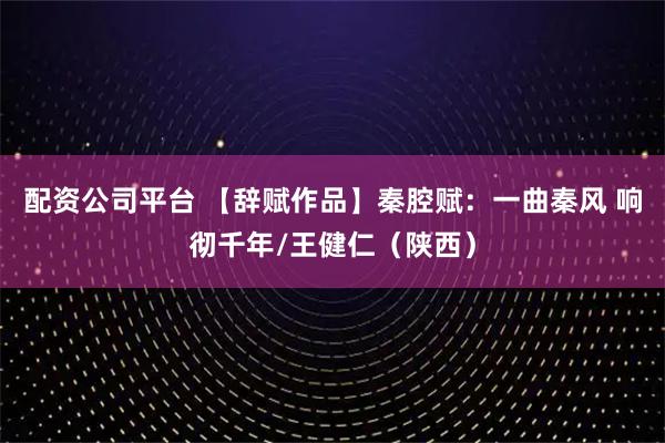 配资公司平台 【辞赋作品】秦腔赋：一曲秦风 响彻千年/王健仁（陕西）