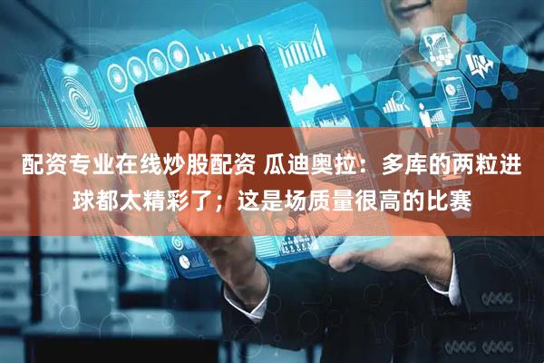 配资专业在线炒股配资 瓜迪奥拉:多库的两粒进球都太精彩了;这是场质量很高的比赛