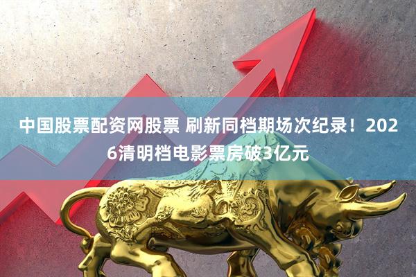 中国股票配资网股票 刷新同档期场次纪录！2026清明档电影票房破3亿元