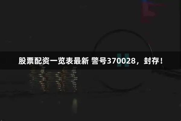 股票配资一览表最新 警号370028，封存！
