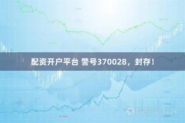 配资开户平台 警号370028，封存！