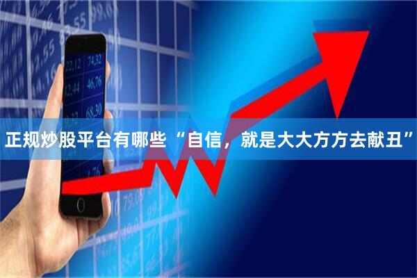 正规炒股平台有哪些 “自信，就是大大方方去献丑”