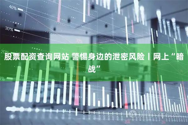 股票配资查询网站 警惕身边的泄密风险丨网上“暗战”