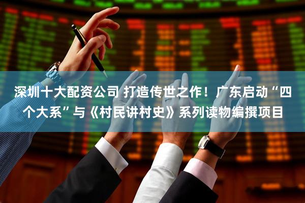 深圳十大配资公司 打造传世之作！广东启动“四个大系”与《村民讲村史》系列读物编撰项目