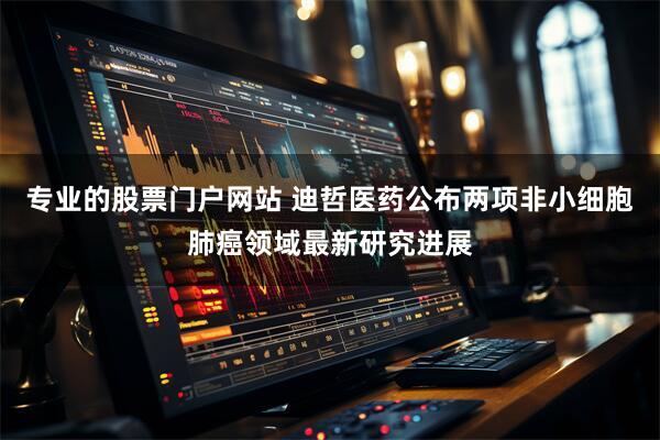专业的股票门户网站 迪哲医药公布两项非小细胞肺癌领域最新研究进展