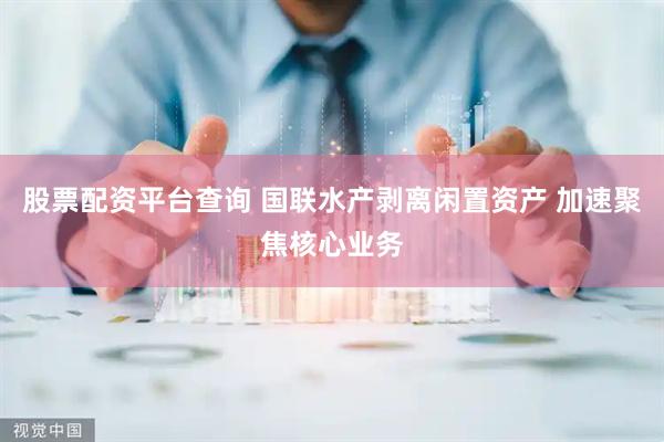 股票配资平台查询 国联水产剥离闲置资产 加速聚焦核心业务
