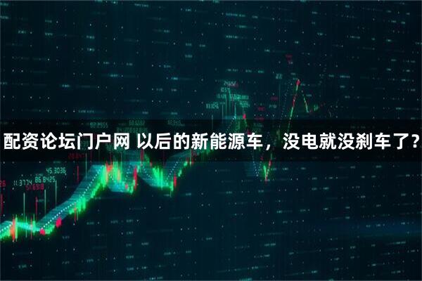 配资论坛门户网 以后的新能源车，没电就没刹车了？