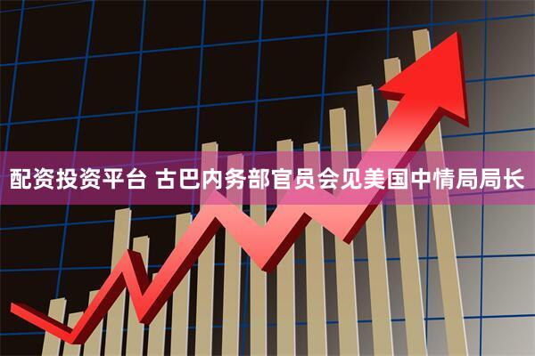 配资投资平台 古巴内务部官员会见美国中情局局长