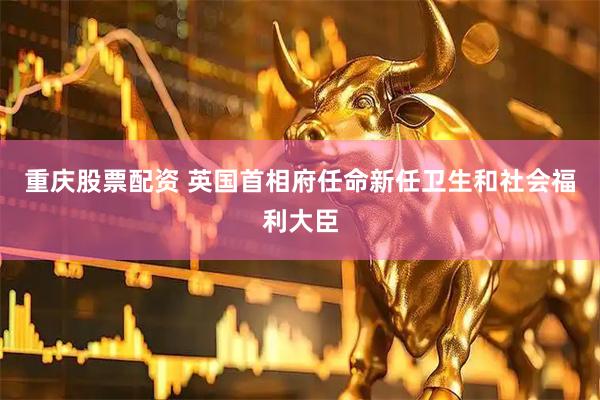重庆股票配资 英国首相府任命新任卫生和社会福利大臣