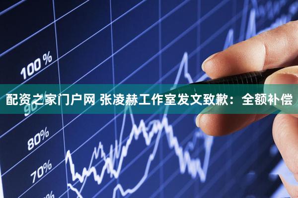 配资之家门户网 张凌赫工作室发文致歉：全额补偿