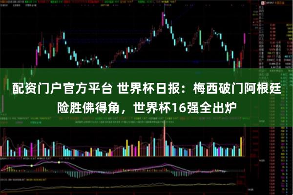 配资门户官方平台 世界杯日报：梅西破门阿根廷险胜佛得角，世界杯16强全出炉