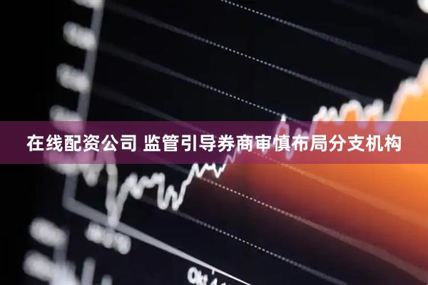 在线配资公司 监管引导券商审慎布局分支机构