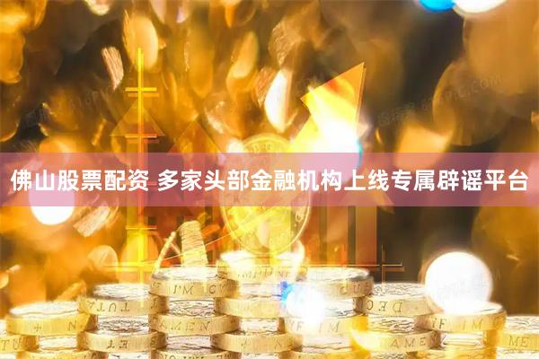 佛山股票配资 多家头部金融机构上线专属辟谣平台